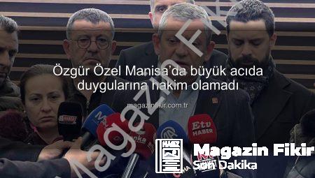 Özgür Özel Manisa’da büyük acıda duygularına hakim olamadı