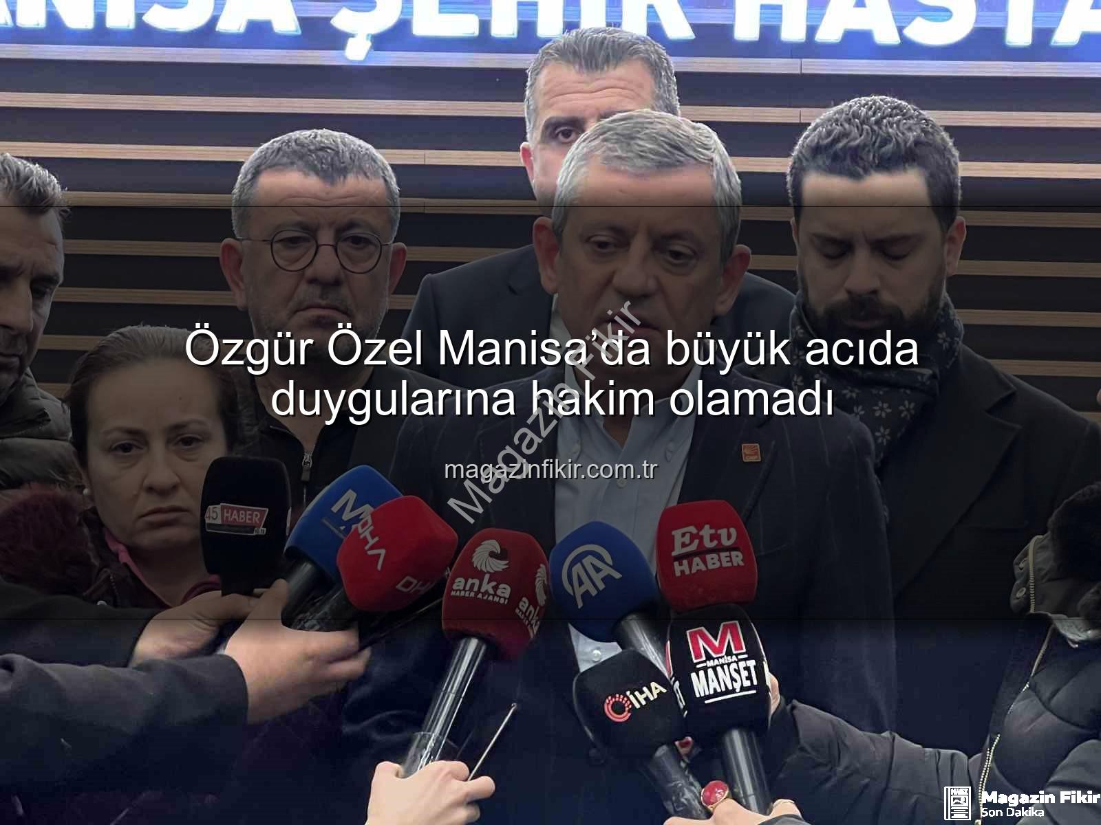 Özgür Özel Manisa - Özgür Özel Manisa’da büyük acıda duygularına hakim olamadı