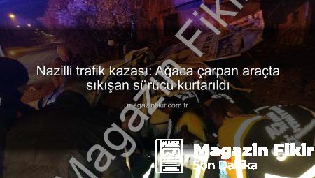 Nazilli trafik kazası: Ağaca çarpan araçta sıkışan sürücü kurtarıldı