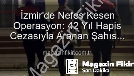 İzmir’de Nefes Kesen Operasyon: 42 Yıl Hapis Cezasıyla Aranan Şahıs Yakalandı!