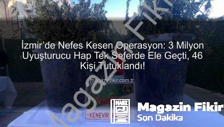 İzmir’de Nefes Kesen Operasyon: 3 Milyon Uyuşturucu Hap Tek Seferde Ele Geçti, 46 Kişi Tutuklandı!