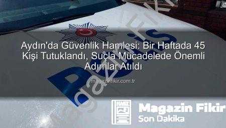 Aydın’da Güvenlik Hamlesi: Bir Haftada 45 Kişi Tutuklandı, Suçla Mücadelede Önemli Adımlar Atıldı