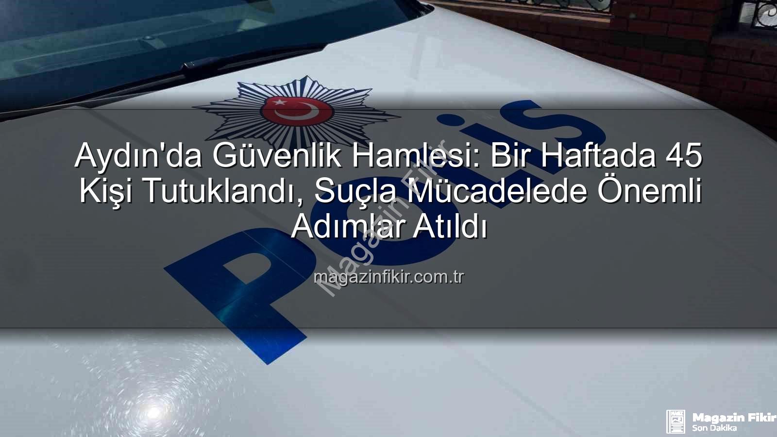 Aydın'da tutuklama - Aydın'da Güvenlik Hamlesi: Bir Haftada 45 Kişi Tutuklandı, Suçla Mücadelede Önemli Adımlar Atıldı