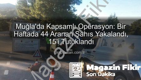 Muğla’da Güvenlik Taraması: Bir Haftada 44 Aranan Şahıs Yakalandı, 15’i Tutuklandı