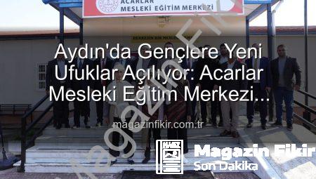 Aydın’da Gençlere Yeni Ufuklar Açılıyor: Acarlar Mesleki Eğitim Merkezi Hizmete Girdi!