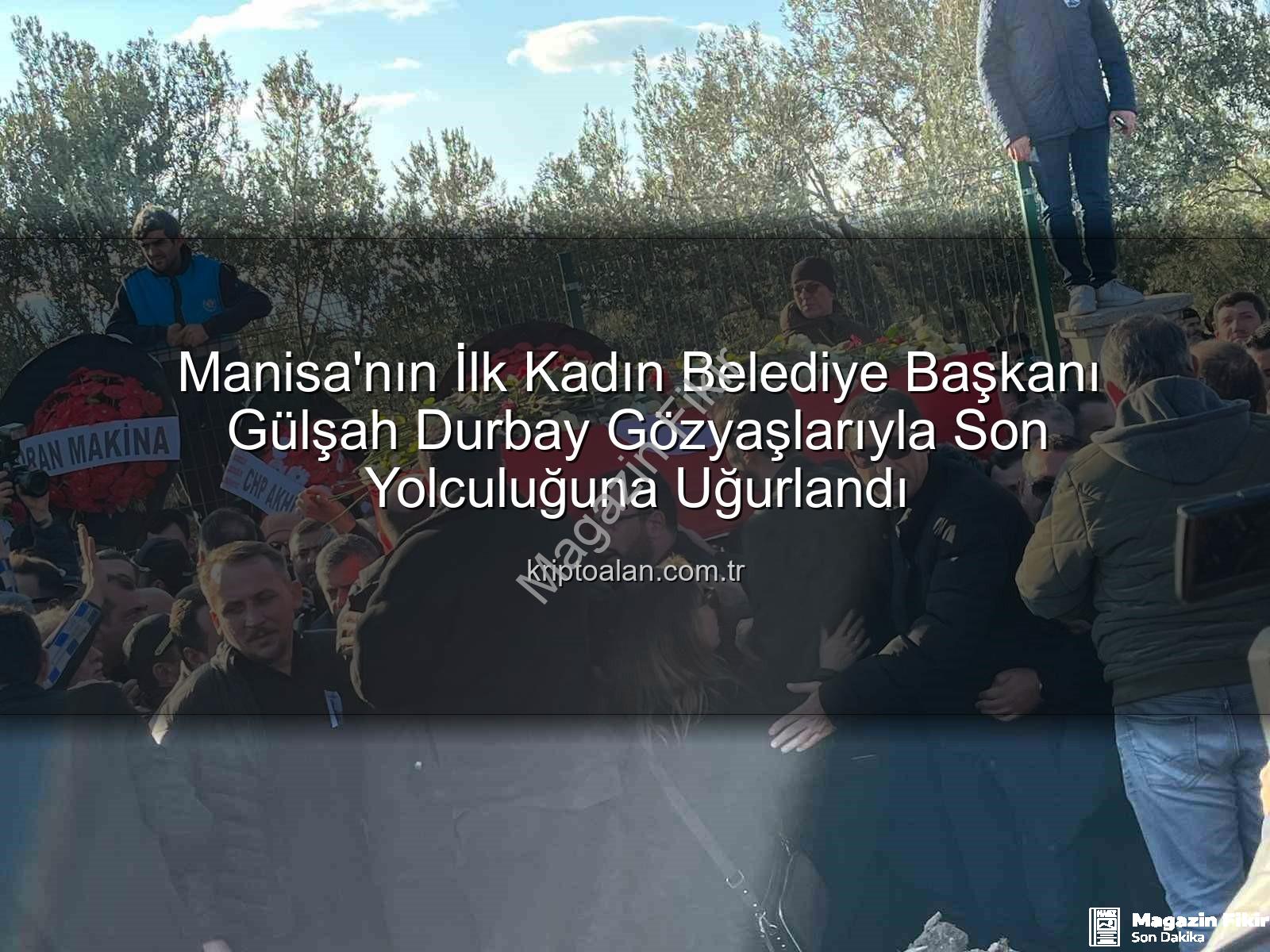 Gülşah Durbay - Manisa Yasta: İlk Kadın Belediye Başkanı Gülşah Durbay Gözyaşları İçinde Son Yolculuğuna Uğurlandı