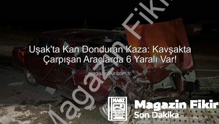 Uşak’ta Kan Donduran Kaza: Kavşakta Çarpışan Araçlarda 6 Yaralı Var!
