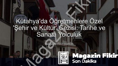Kütahya’da Öğretmenlere Özel ‘Şehir ve Kültür’ Gezisi: Tarihe ve Sanata Yolculuk