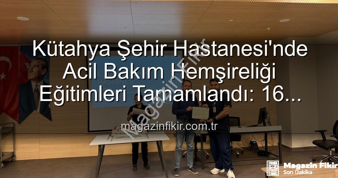 acil bakım hemşireliği eğitimi - Kütahya Şehir Hastanesi'nde Acil Bakım Hemşireliği Eğitimleri Tamamlandı: 16 Profesyonel Sahne Aldı
