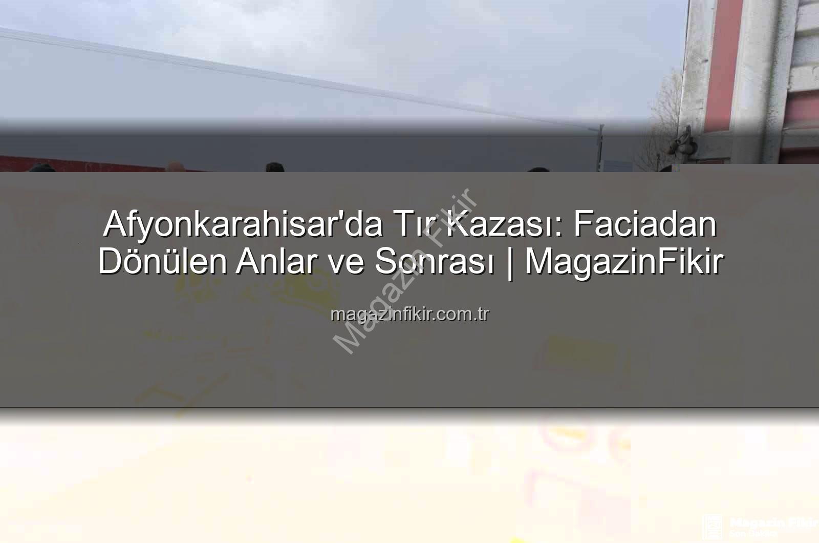tır kazası Afyonkarahisar - Afyonkarahisar'da Tır Kazası: Faciadan Dönülen Anlar ve Sonrası | MagazinFikir