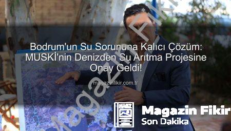Bodrum’un Su Sorununa Kalıcı Çözüm: MUSKİ’nin Denizden Su Arıtma Projesine Onay Geldi!