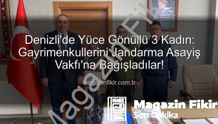 Denizli’de Yüce Gönüllü 3 Kadın: Gayrimenkullerini Jandarma Asayiş Vakfı’na Bağışladılar!