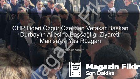 CHP Lideri Özgür Özel’den Vefakar Başkan Durbay’ın Ailesine Başsağlığı Ziyareti: Manisa’da Yas Rüzgarı
