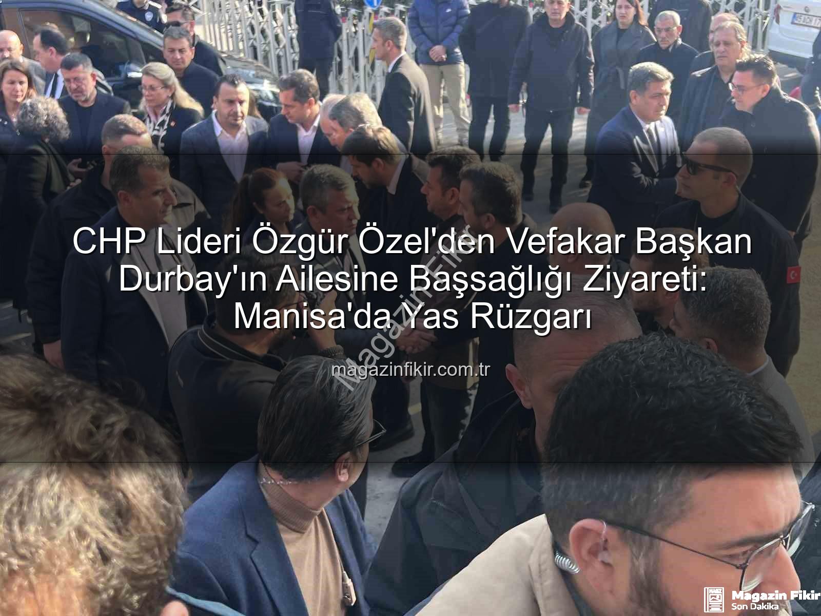 Özgür Özel taziye - CHP Lideri Özgür Özel'den Vefakar Başkan Durbay'ın Ailesine Başsağlığı Ziyareti: Manisa'da Yas Rüzgarı