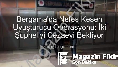 Bergama’da Nefes Kesen Uyuşturucu Operasyonu: 2 Şüpheli Cezaevine Gönderildi!