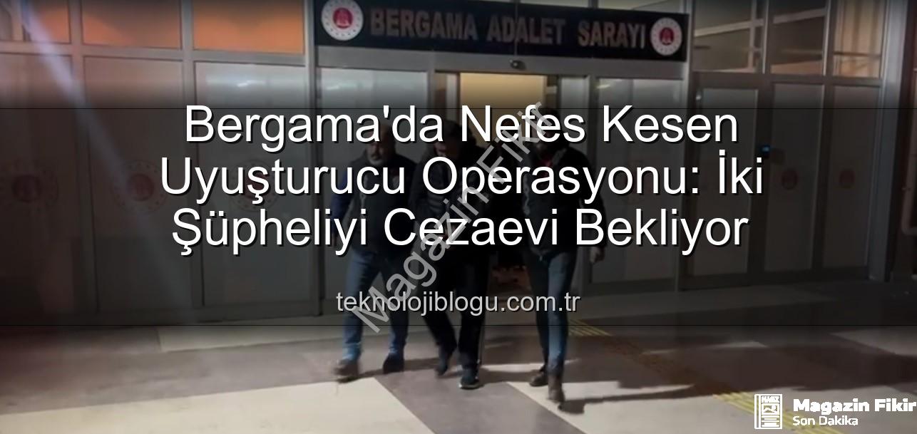 Bergama uyuşturucu operasyonu - Bergama'da Nefes Kesen Uyuşturucu Operasyonu: 2 Şüpheli Cezaevine Gönderildi!