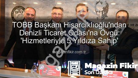TOBB Başkanı Hisarcıklıoğlu’ndan Denizli Ticaret Odası’na Övgü: ‘Hizmetleriyle 5 Yıldıza Sahip’