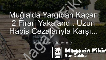 Muğla’da Yargıdan Kaçan 2 Firari Yakalandı: Uzun Hapis Cezalarıyla Karşı Karşıyalar