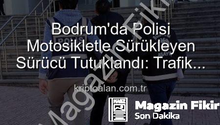 Bodrum’da Polisi Motosikletle Sürükleyerek Yaralayan Sürücüye Tutuklama Kararı!
