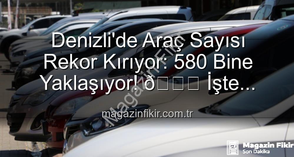 Denizli araç sayısı - Denizli'de Araç Sayısı Rekor Kırıyor: 580 Bine Yaklaşıyor! 🚗 İşte Detaylar