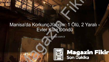 Manisa’da Korkunç Yangın: 1 Ölü, 2 Yaralı – Evler Küle Döndü