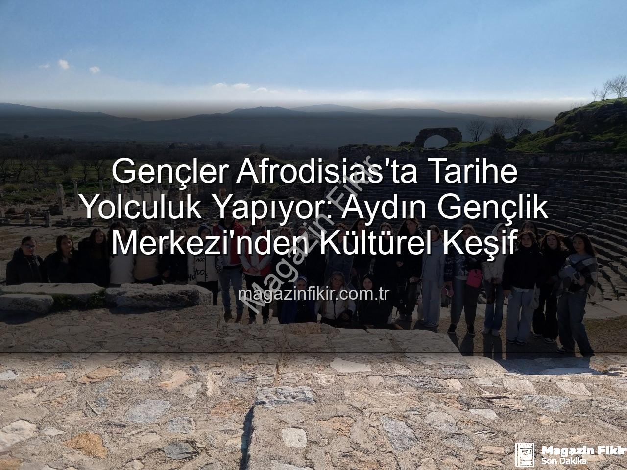 Afrodisias Antik Kenti - Gençler Afrodisias'ta Tarihe Yolculuk Yapıyor: Aydın Gençlik Merkezi'nden Kültürel Keşif