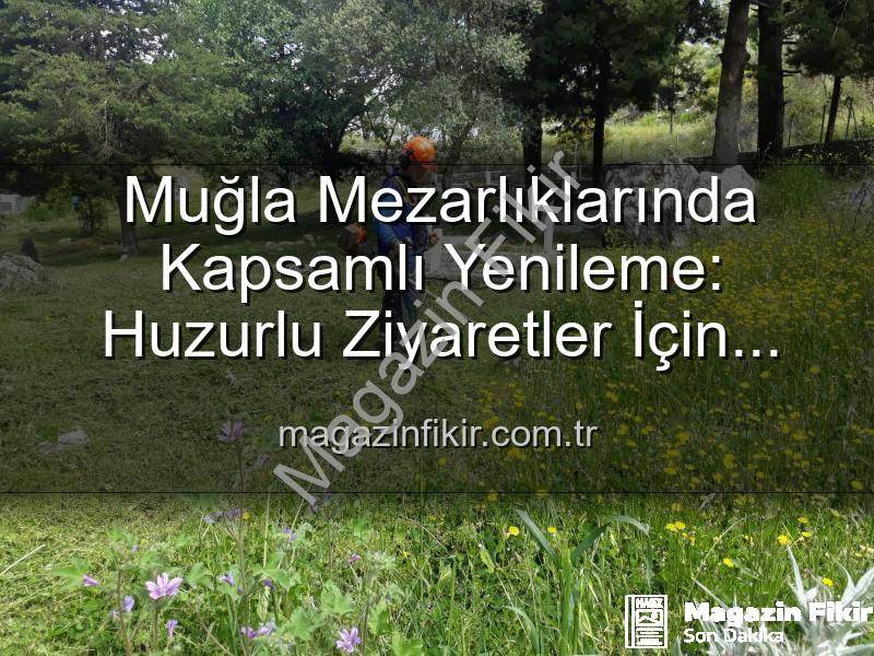 Muğla mezarlıkları - Muğla Mezarlıklarında Kapsamlı Yenileme: Huzurlu Ziyaretler İçin Dev Adımlar