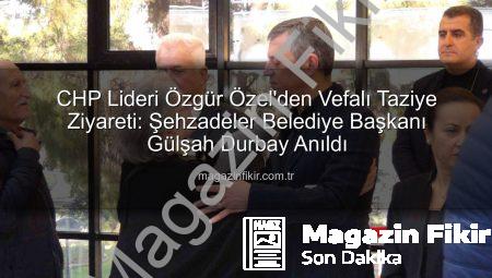 CHP Lideri Özgür Özel’den Vefalı Taziye Ziyareti: Şehzadeler Belediye Başkanı Gülşah Durbay Anıldı