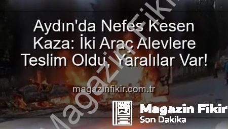 Aydın’da Nefes Kesen Kaza: İki Araç Alevlere Teslim Oldu, Yaralılar Var!