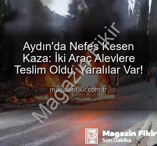 Aydın'da kaza - Aydın'da Nefes Kesen Kaza: İki Araç Alevlere Teslim Oldu, Yaralılar Var!