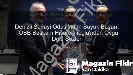 Denizli Sanayi Odası’ndan Büyük Başarı: TOBB Başkanı Hisarcıklıoğlu’ndan Övgü Dolu Sözler