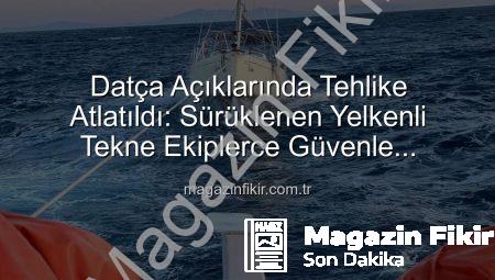 Datça Açıklarında Tehlike Atlatıldı: Sürüklenen Yelkenli Tekne Ekiplerce Güvenle Kurtarıldı