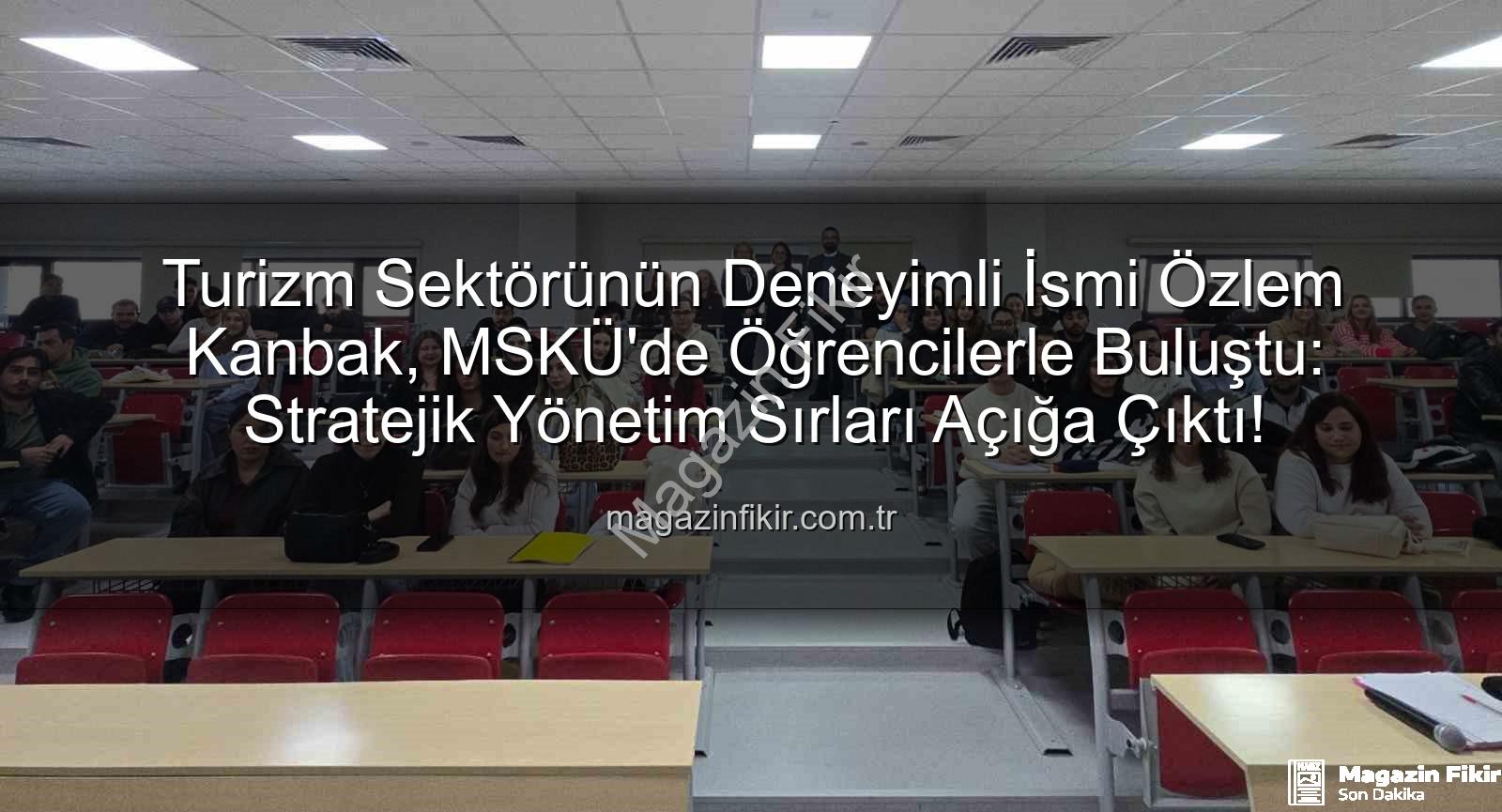 turizmde stratejik yönetim - Turizm Sektörünün Deneyimli İsmi Özlem Kanbak, MSKÜ'de Öğrencilerle Buluştu: Stratejik Yönetim Sırları Açığa Çıktı!