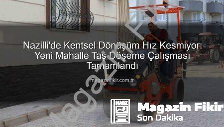 Nazilli’de Kentsel Dönüşüm Hız Kesmiyor: Yeni Mahalle Taş Döşeme Çalışması Tamamlandı