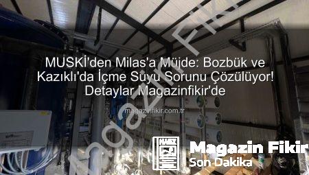 MUSKİ’den Milas’a Müjde: Bozbük ve Kazıklı’da İçme Suyu Sorunu Çözülüyor! Detaylar Magazinfikir’de