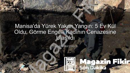 Manisa’da Yürek Yakan Yangın: 5 Ev Kül Oldu, Görme Engelli Kadının Cenazesine Ulaşıldı