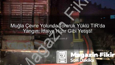 Muğla’da Tomruk Yüklü TIR’da Korkutan Yangın: İtfaiye Saniye Saniye Müdahale Etti