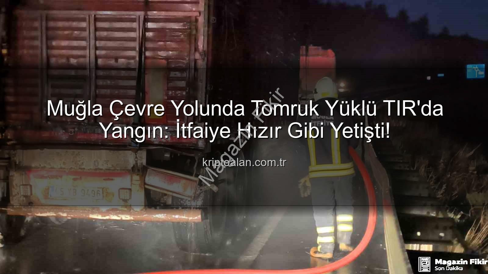 TIR yangını - Muğla'da Tomruk Yüklü TIR'da Korkutan Yangın: İtfaiye Saniye Saniye Müdahale Etti