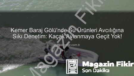 Kemer Baraj Gölü’nde Su Ürünleri Avcılığına Sıkı Denetim: Kaçak Avlanmaya Geçit Yok!