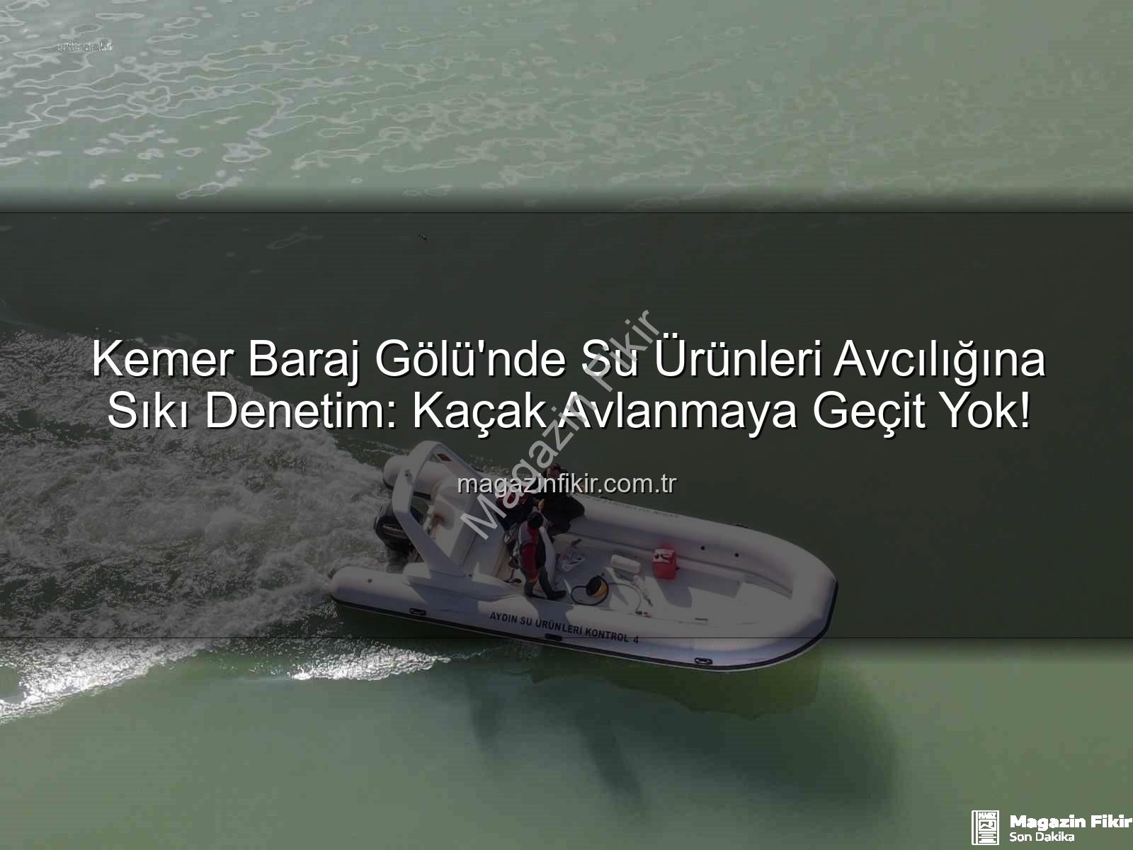 Kemer Baraj Gölü Su Ürünleri - Kemer Baraj Gölü'nde Su Ürünleri Avcılığına Sıkı Denetim: Kaçak Avlanmaya Geçit Yok!