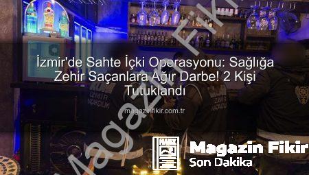 İzmir’de Sahte İçki Operasyonu: Sağlığa Zehir Saçanlara Ağır Darbe! 2 Kişi Tutuklandı