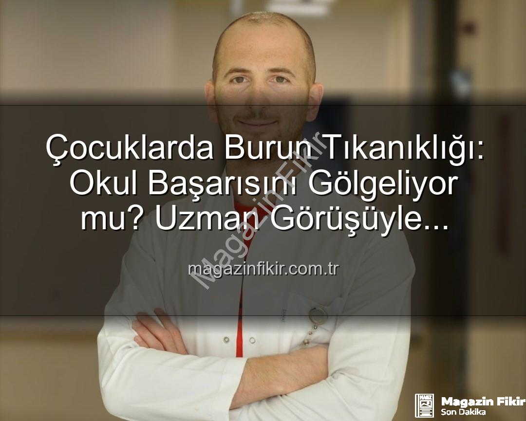 çocuklarda burun tıkanıklığı - Çocuklarda Burun Tıkanıklığı: Okul Başarısını Gölgeliyor mu? Uzman Görüşüyle Açıklıyoruz