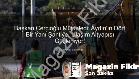 Başkan Çerçioğlu Müjdeledi: Aydın’ın Dört Bir Yanı Şantiye, Ulaşım Altyapısı Güçleniyor!