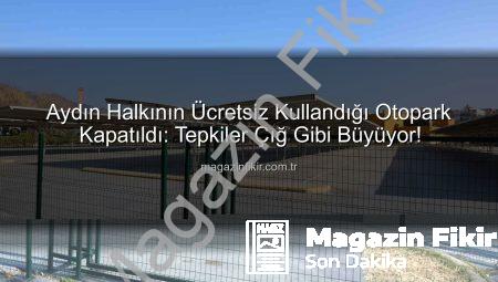 Aydın Halkının Ücretsiz Kullandığı Otopark Kapatıldı: Tepkiler Çığ Gibi Büyüyor!