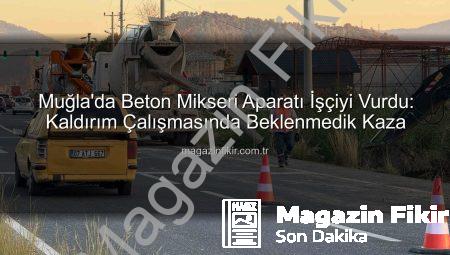 Muğla’da Beton Mikseri Aparatı İşçiyi Vurdu: Kaldırım Çalışmasında Beklenmedik Kaza