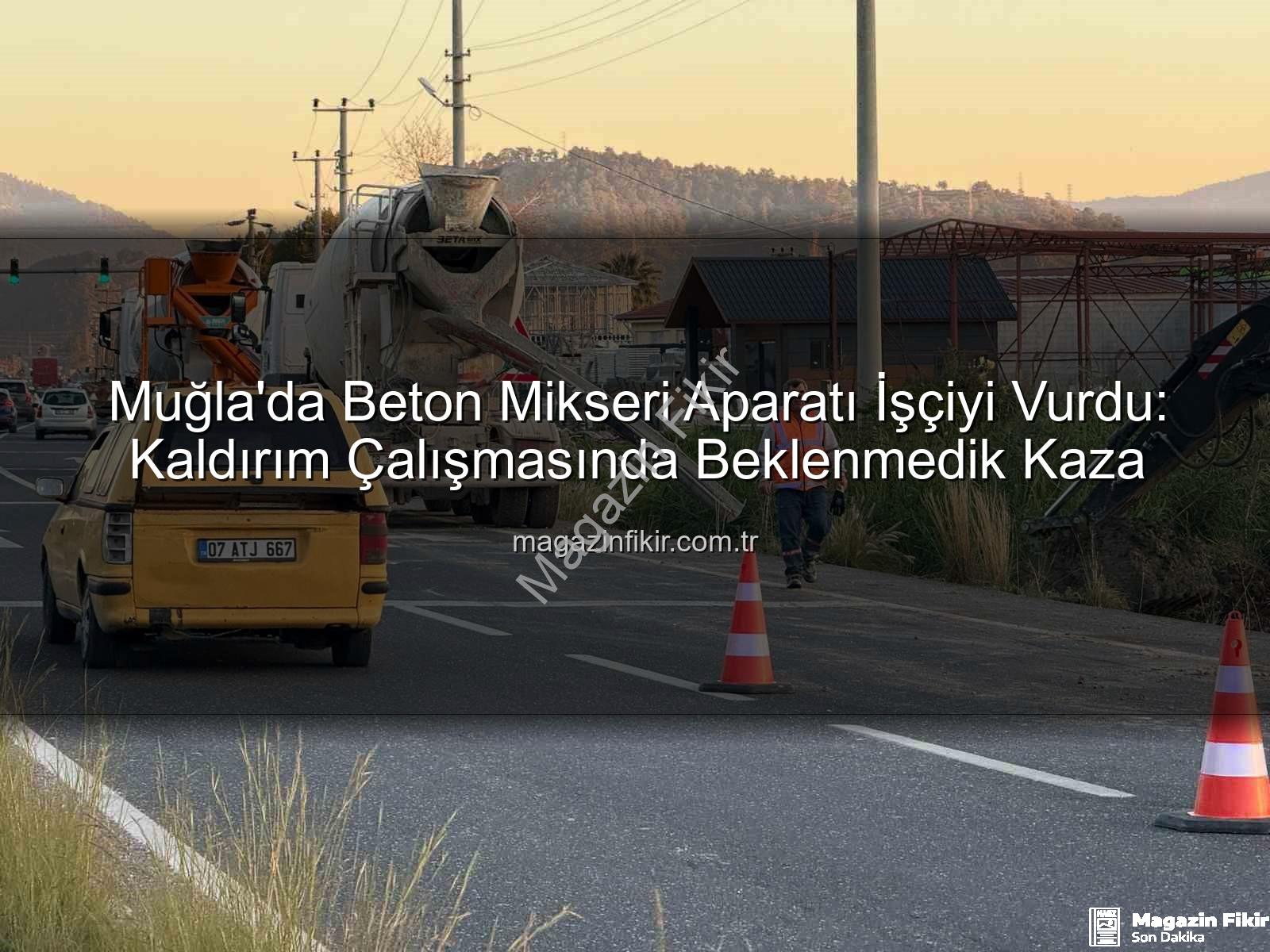beton mikseri kazası - Muğla'da Beton Mikseri Aparatı İşçiyi Vurdu: Kaldırım Çalışmasında Beklenmedik Kaza