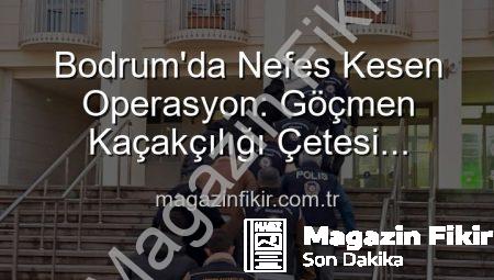 Bodrum’da Nefes Kesen Operasyon: Göçmen Kaçakçılığı Çetesi Çökertildi, 3 Organize Suç Lideri Tutuklandı!