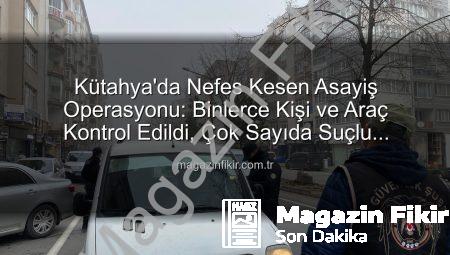 Kütahya’da Nefes Kesen Asayiş Operasyonu: Binlerce Kişi ve Araç Kontrol Edildi, Çok Sayıda Suçlu Yakalandı!