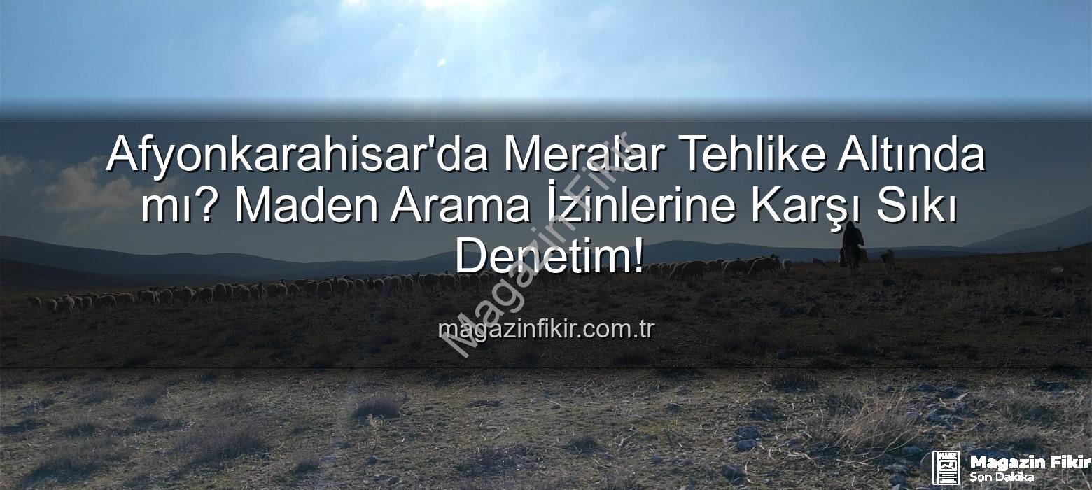 maden arama izinleri - Afyonkarahisar'da Meralar Tehlike Altında mı? Maden Arama İzinlerine Karşı Sıkı Denetim!