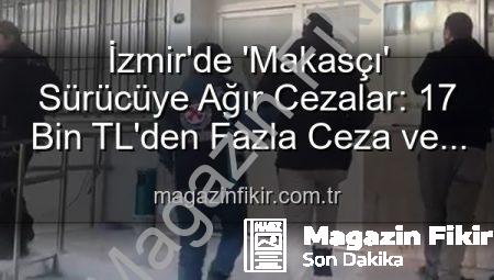 İzmir’de ‘Makasçı’ Sürücüye Ağır Cezalar: 17 Bin TL’den Fazla Ceza ve Ehliyetine El Konuldu!